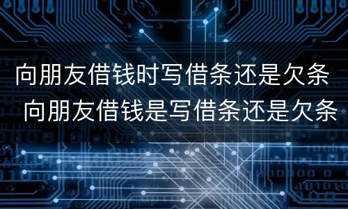 向朋友借钱时写借条还是欠条 向朋友借钱是写借条还是欠条