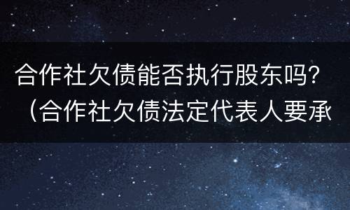 合作社欠债能否执行股东吗？（合作社欠债法定代表人要承担吗）