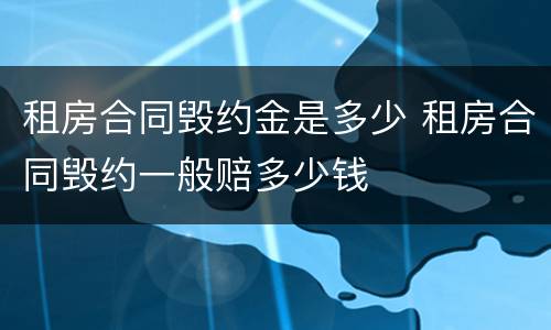 租房合同毁约金是多少 租房合同毁约一般赔多少钱