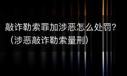 敲诈勒索罪加涉恶怎么处罚？（涉恶敲诈勒索量刑）