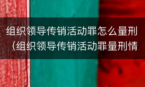 组织领导传销活动罪怎么量刑（组织领导传销活动罪量刑情节）