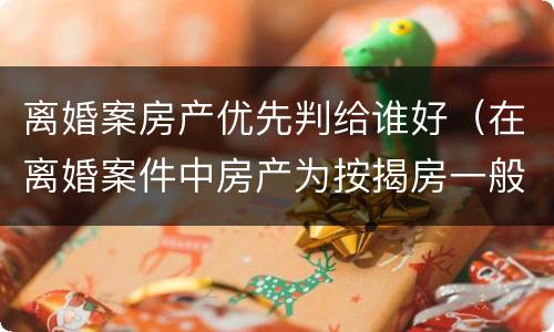 离婚案房产优先判给谁好（在离婚案件中房产为按揭房一般会判给谁）