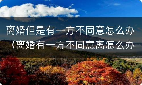 离婚但是有一方不同意怎么办（离婚有一方不同意离怎么办）