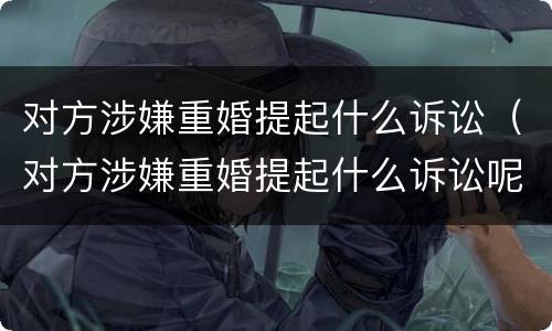 对方涉嫌重婚提起什么诉讼（对方涉嫌重婚提起什么诉讼呢）