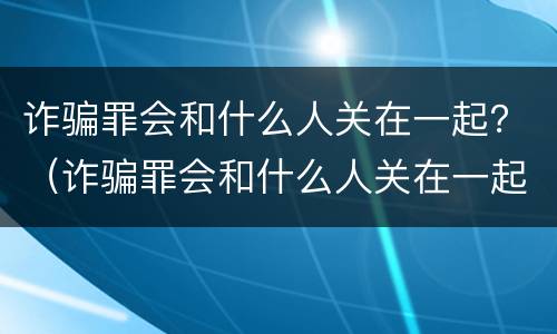 诈骗罪会和什么人关在一起？（诈骗罪会和什么人关在一起）