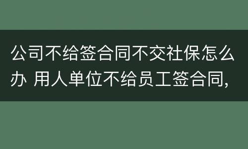 公司不给签合同不交社保怎么办 用人单位不给员工签合同,不交社保怎么办