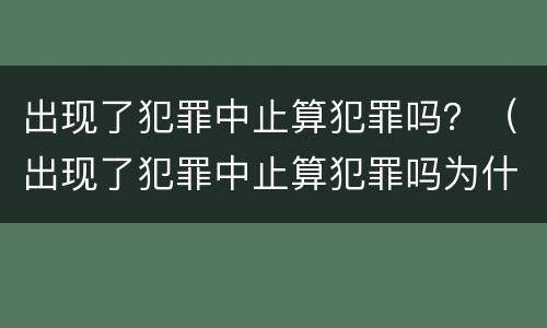 出现了犯罪中止算犯罪吗？（出现了犯罪中止算犯罪吗为什么）