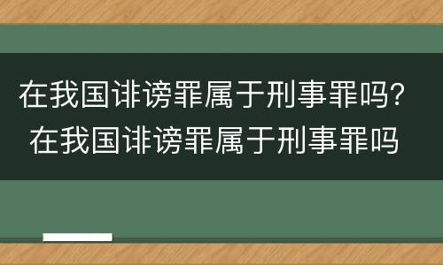 在我国诽谤罪属于刑事罪吗？ 在我国诽谤罪属于刑事罪吗