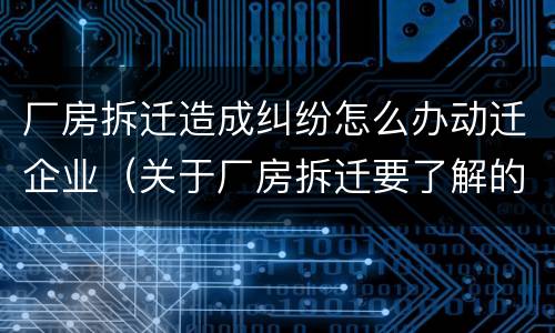 厂房拆迁造成纠纷怎么办动迁企业（关于厂房拆迁要了解的事情）