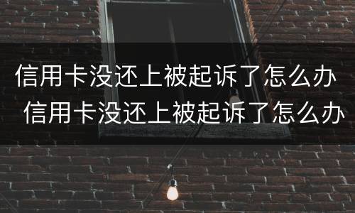 信用卡没还上被起诉了怎么办 信用卡没还上被起诉了怎么办啊
