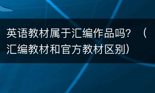 英语教材属于汇编作品吗？（汇编教材和官方教材区别）