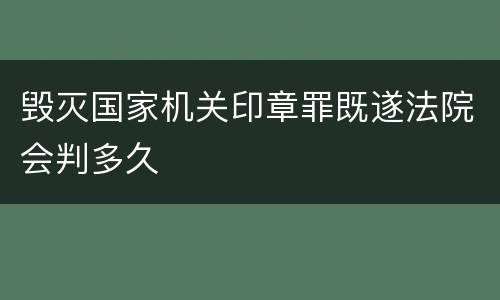 毁灭国家机关印章罪既遂法院会判多久