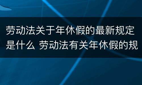 劳动法关于年休假的最新规定是什么 劳动法有关年休假的规定