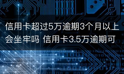 信用卡超过5万逾期3个月以上会坐牢吗 信用卡3.5万逾期可以判刑吗