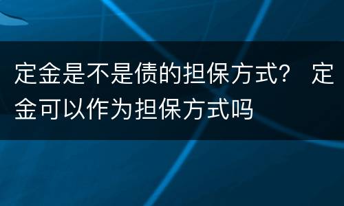 定金是不是债的担保方式？ 定金可以作为担保方式吗