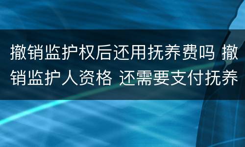 撤销监护权后还用抚养费吗 撤销监护人资格 还需要支付抚养费么