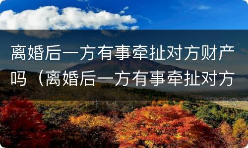 离婚后一方有事牵扯对方财产吗（离婚后一方有事牵扯对方财产吗怎么办）