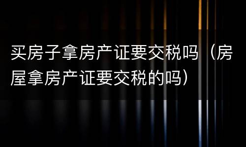 买房子拿房产证要交税吗（房屋拿房产证要交税的吗）
