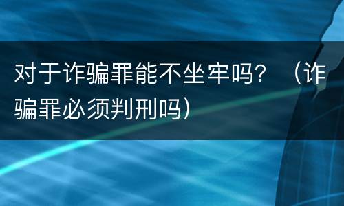 对于诈骗罪能不坐牢吗？（诈骗罪必须判刑吗）