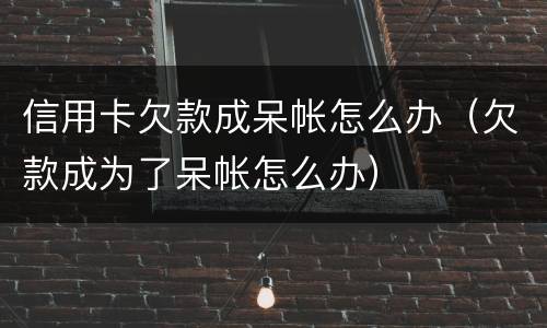 信用卡欠款成呆帐怎么办（欠款成为了呆帐怎么办）