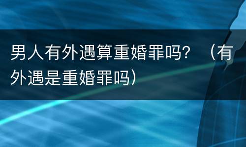 男人有外遇算重婚罪吗？（有外遇是重婚罪吗）
