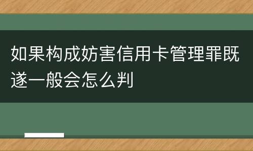 如果构成妨害信用卡管理罪既遂一般会怎么判