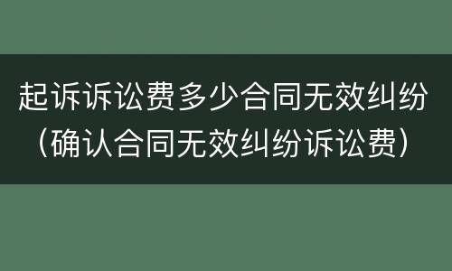 起诉诉讼费多少合同无效纠纷（确认合同无效纠纷诉讼费）