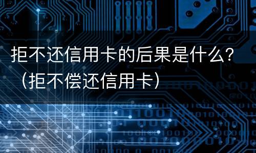 拒不还信用卡的后果是什么？（拒不偿还信用卡）