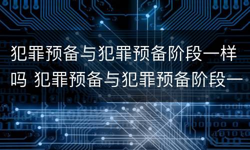犯罪预备与犯罪预备阶段一样吗 犯罪预备与犯罪预备阶段一样吗对吗