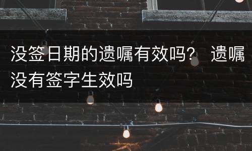 没签日期的遗嘱有效吗？ 遗嘱没有签字生效吗