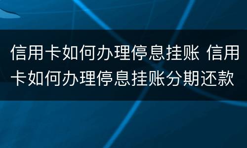 信用卡如何办理停息挂账 信用卡如何办理停息挂账分期还款