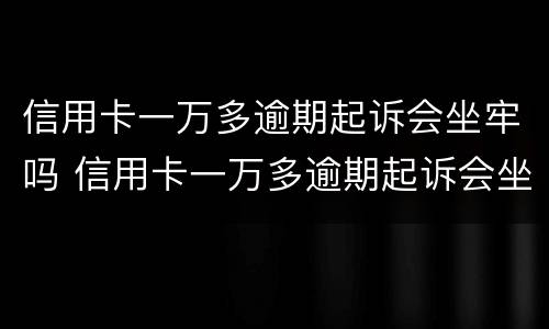 信用卡一万多逾期起诉会坐牢吗 信用卡一万多逾期起诉会坐牢吗知乎