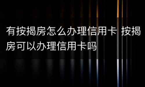 有按揭房怎么办理信用卡 按揭房可以办理信用卡吗