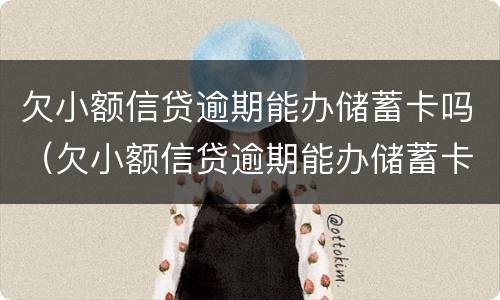 欠小额信贷逾期能办储蓄卡吗（欠小额信贷逾期能办储蓄卡吗有影响吗）