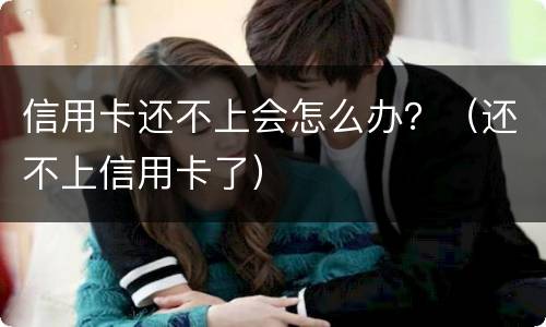 信用卡还不上会怎么办？（还不上信用卡了）