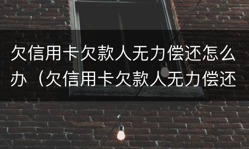 欠信用卡欠款人无力偿还怎么办（欠信用卡欠款人无力偿还怎么办理）