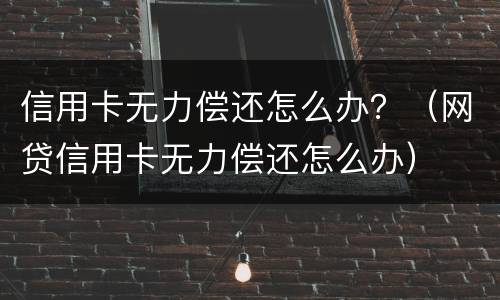 信用卡无力偿还怎么办？（网贷信用卡无力偿还怎么办）