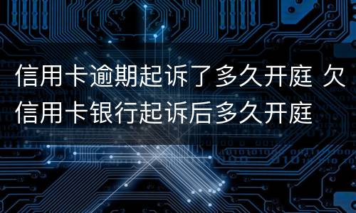 信用卡逾期起诉了多久开庭 欠信用卡银行起诉后多久开庭