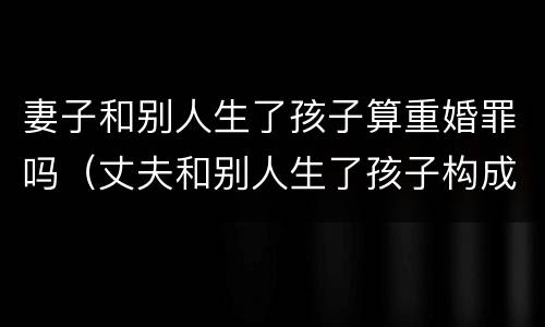 妻子和别人生了孩子算重婚罪吗（丈夫和别人生了孩子构成重婚罪吗）