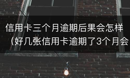 信用卡三个月逾期后果会怎样（好几张信用卡逾期了3个月会怎么样）