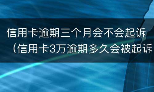 信用卡逾期三个月会不会起诉（信用卡3万逾期多久会被起诉）