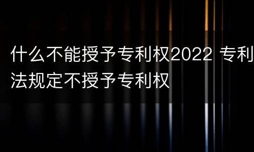 什么不能授予专利权2022 专利法规定不授予专利权