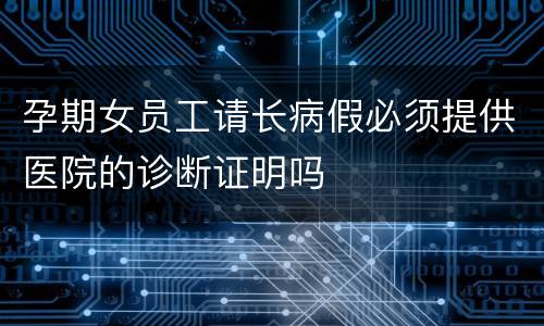 孕期女员工请长病假必须提供医院的诊断证明吗