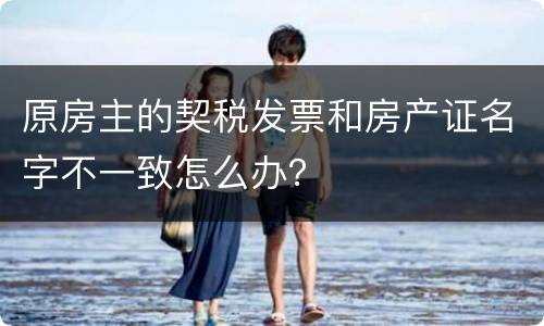 原房主的契税发票和房产证名字不一致怎么办？