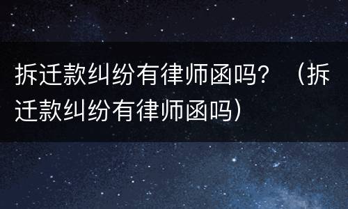 拆迁款纠纷有律师函吗？（拆迁款纠纷有律师函吗）