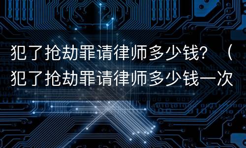 犯了抢劫罪请律师多少钱？（犯了抢劫罪请律师多少钱一次）