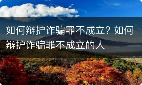 如何辩护诈骗罪不成立? 如何辩护诈骗罪不成立的人