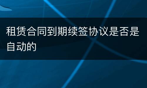 租赁合同到期续签协议是否是自动的