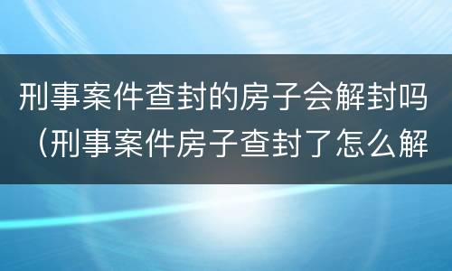 刑事案件查封的房子会解封吗（刑事案件房子查封了怎么解封）