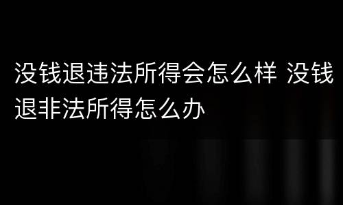 没钱退违法所得会怎么样 没钱退非法所得怎么办